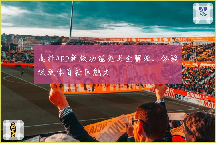 虎扑App新版功能亮点全解读：体验极致体育社区魅力