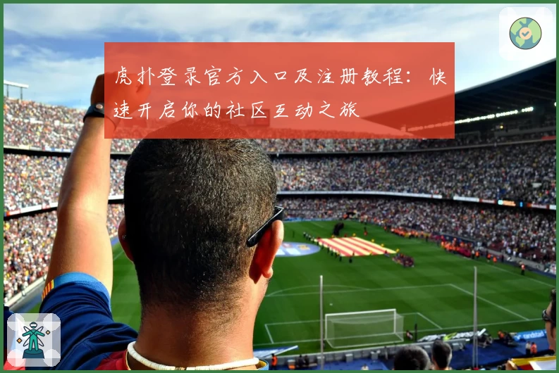 虎扑登录官方入口及注册教程：快速开启你的社区互动之旅