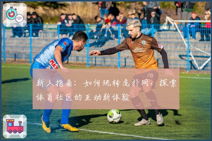 新人指南：如何玩转虎扑网，探索体育社区的互动新体验