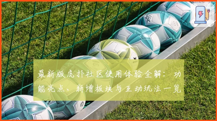 最新版虎扑社区使用体验全解：功能亮点、新增板块与互动玩法一览