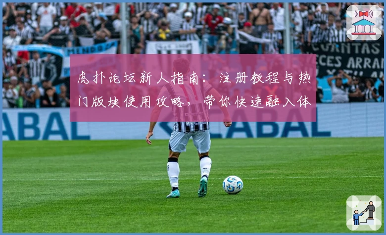 虎扑论坛新人指南：注册教程与热门版块使用攻略，带你快速融入体育迷热血社区