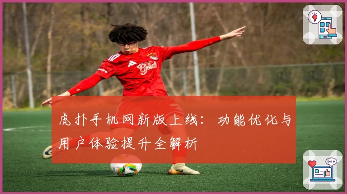 虎扑手机网新版上线：功能优化与用户体验提升全解析