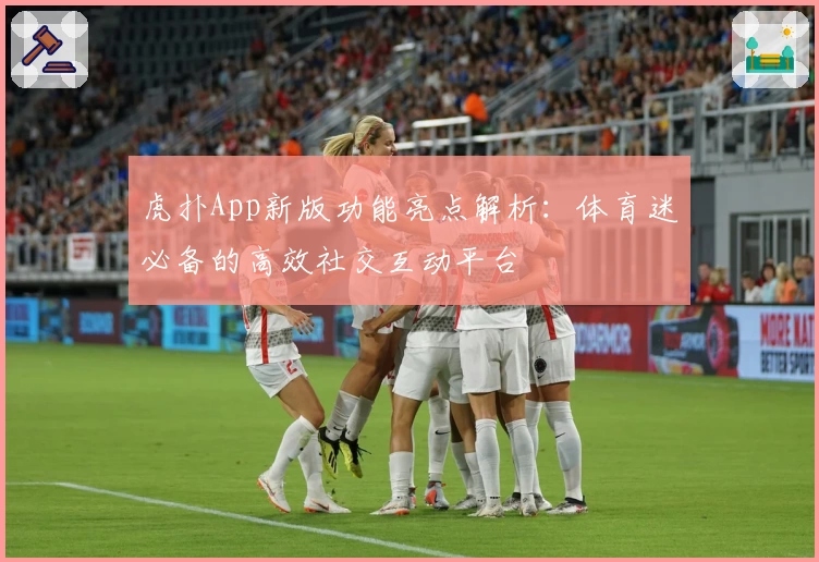 虎扑App新版功能亮点解析：体育迷必备的高效社交互动平台