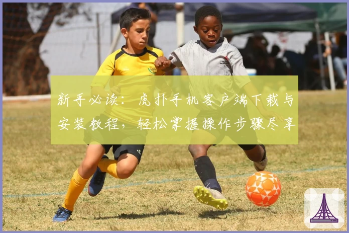 新手必读：虎扑手机客户端下载与安装教程，轻松掌握操作步骤尽享社区精彩