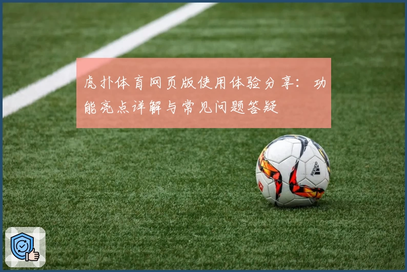 虎扑体育网页版使用体验分享：功能亮点详解与常见问题答疑