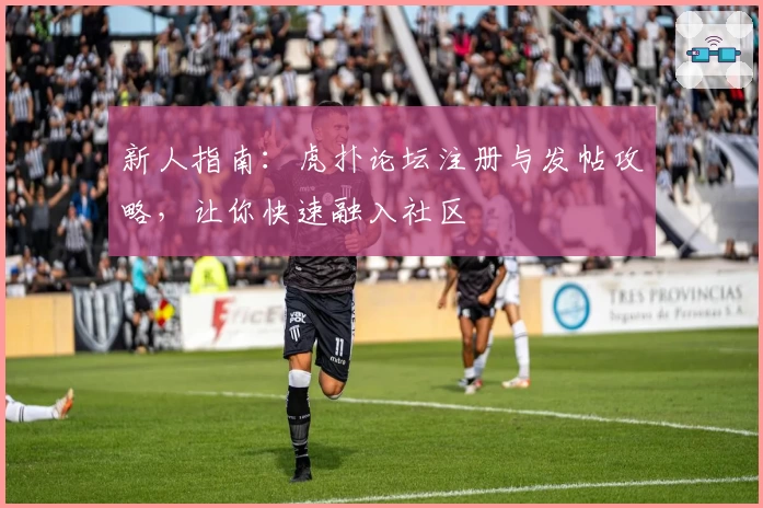 新人指南：虎扑论坛注册与发帖攻略，让你快速融入社区