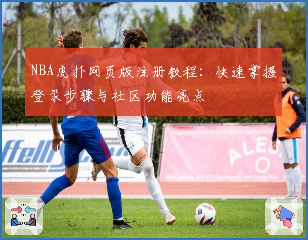 NBA虎扑网页版注册教程：快速掌握登录步骤与社区功能亮点
