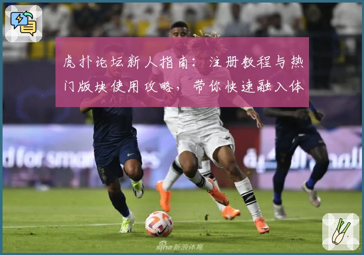 虎扑论坛新人指南：注册教程与热门版块使用攻略，带你快速融入体育迷热血社区