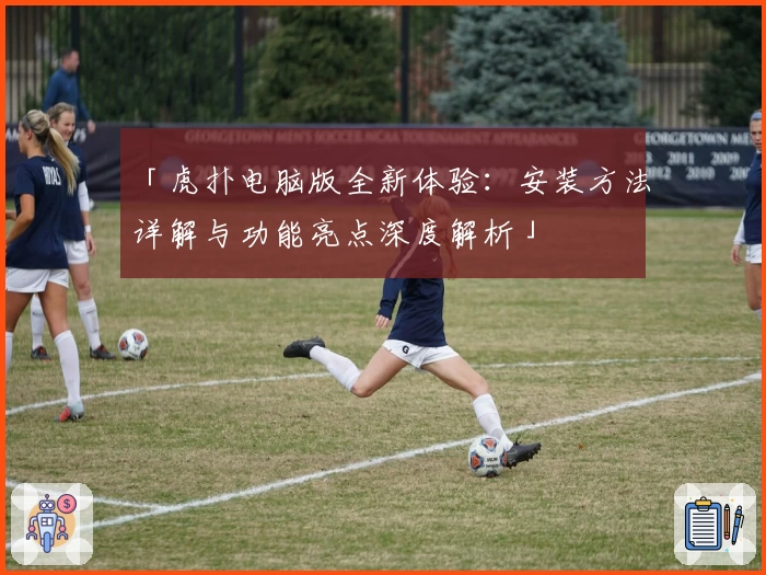「虎扑电脑版全新体验：安装方法详解与功能亮点深度解析」