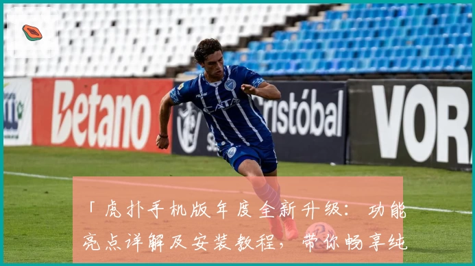 「虎扑手机版年度全新升级：功能亮点详解及安装教程，带你畅享纯粹体育社区体验」