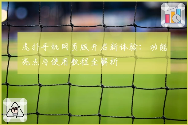 虎扑手机网页版开启新体验：功能亮点与使用教程全解析