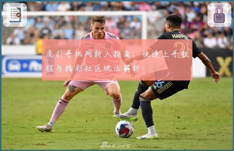 虎扑手机网新人指南：快速上手教程与精彩社区玩法解析