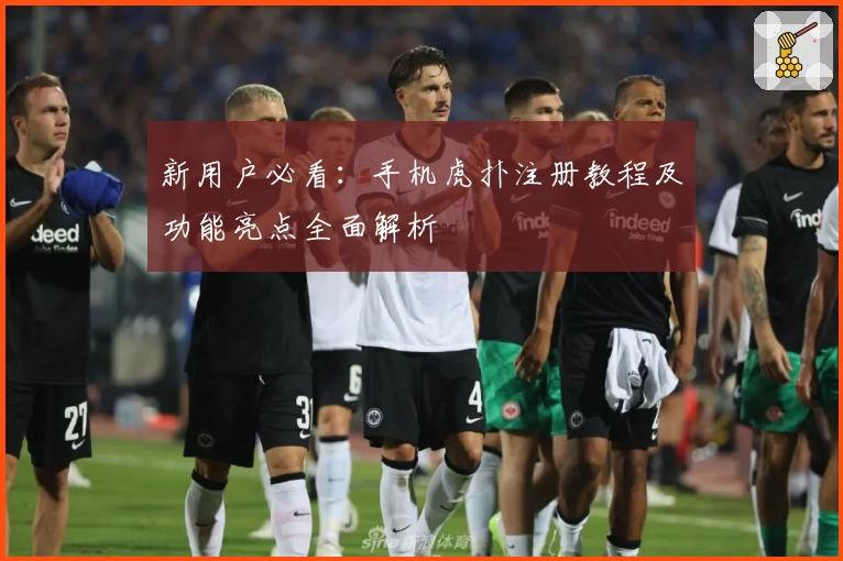 新用户必看：手机虎扑注册教程及功能亮点全面解析