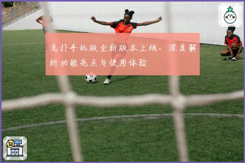 虎扑手机版全新版本上线，深度解析功能亮点与使用体验